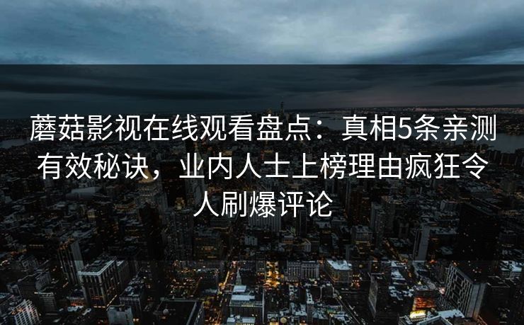 蘑菇影视在线观看盘点：真相5条亲测有效秘诀，业内人士上榜理由疯狂令人刷爆评论
