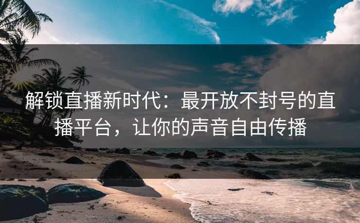 解锁直播新时代:最开放不封号的直播平台,让你的声音自由传播 解锁直播新时代:最开放不封号的直播平台,让你的声音自由传播