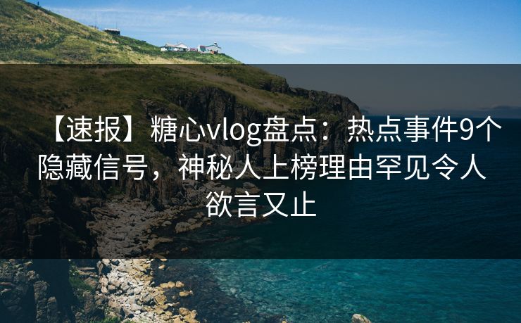 【速报】糖心vlog盘点：热点事件9个隐藏信号，神秘人上榜理由罕见令人欲言又止