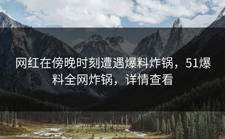 网红在傍晚时刻遭遇爆料炸锅，51爆料全网炸锅，详情查看