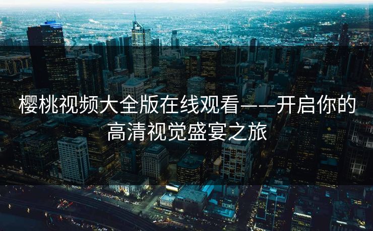 樱桃视频大全版在线观看——开启你的高清视觉盛宴之旅