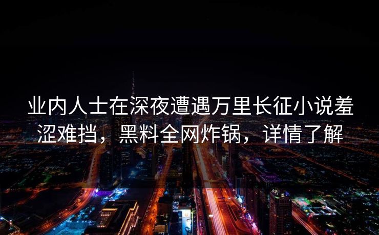 业内人士在深夜遭遇万里长征小说羞涩难挡,黑料全网炸锅,详情了解 业内人士在深夜遭遇万里长征小说羞涩难挡,黑料全网炸锅,详情了解
