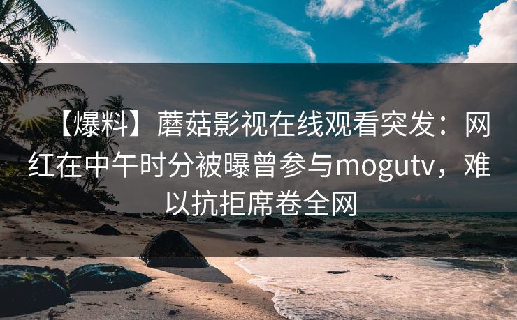 【爆料】蘑菇影视在线观看突发：网红在中午时分被曝曾参与mogutv，难以抗拒席卷全网