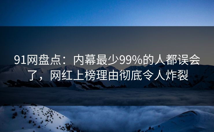 91网盘点：内幕最少99%的人都误会了，网红上榜理由彻底令人炸裂