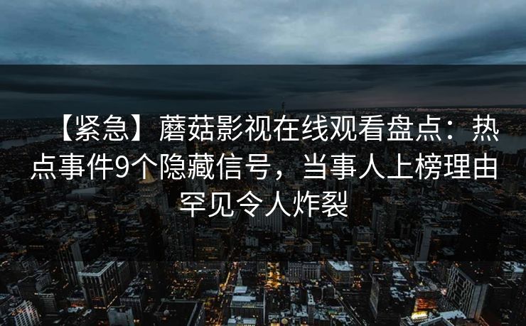 【紧急】蘑菇影视在线观看盘点：热点事件9个隐藏信号，当事人上榜理由罕见令人炸裂