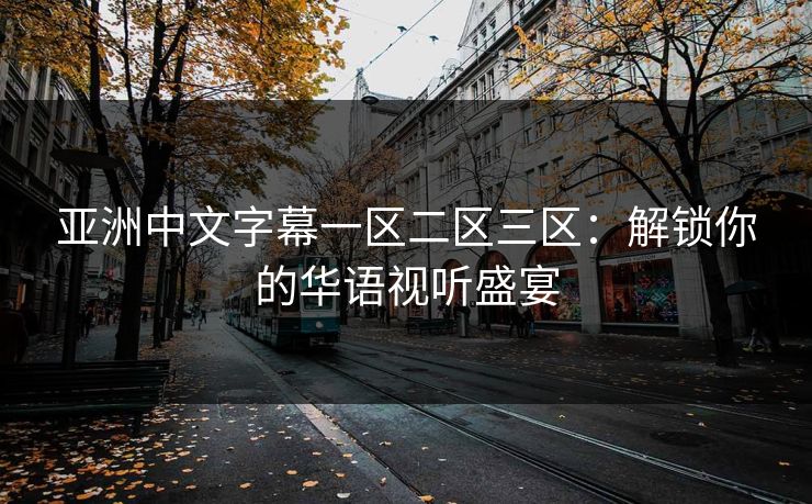 亚洲中文字幕一区二区三区:解锁你的华语视听盛宴 亚洲中文字幕一区二区三区:解锁你的华语视听盛宴