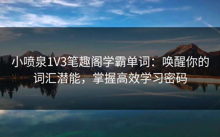 小喷泉1V3笔趣阁学霸单词:唤醒你的词汇潜能,掌握高效学习密码 小喷泉1V3笔趣阁学霸单词:唤醒你的词汇潜能,掌握高效学习密码