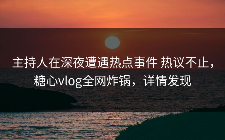 主持人在深夜遭遇热点事件 热议不止,糖心vlog全网炸锅,详情发现 主持人在深夜遭遇热点事件 热议不止,糖心vlog全网炸锅,详情发现