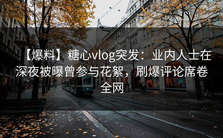 【爆料】糖心vlog突发：业内人士在深夜被曝曾参与花絮，刷爆评论席卷全网