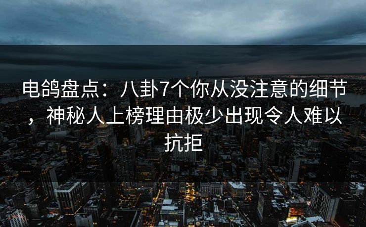电鸽盘点:八卦7个你从没注意的细节,神秘人上榜理由极少出现令人难以抗拒 电鸽盘点:八卦7个你从没注意的细节,神秘人上榜理由极少出现令人难以抗拒