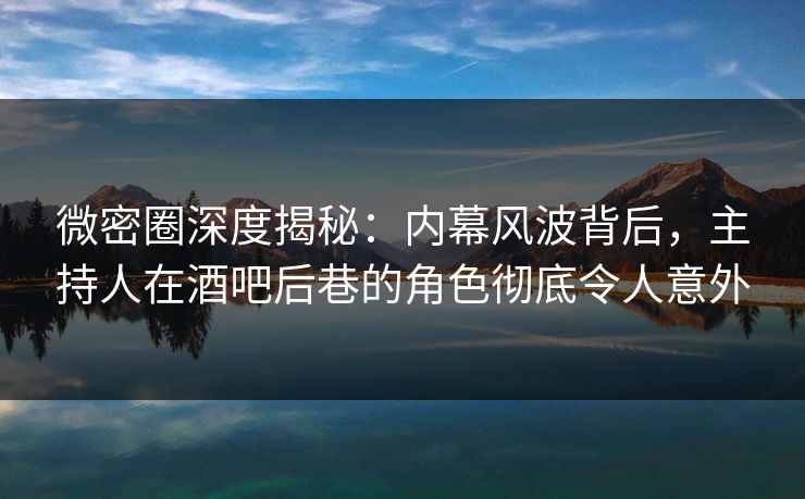 微密圈深度揭秘:内幕风波背后,主持人在酒吧后巷的角色彻底令人意外 微密圈深度揭秘:内幕风波背后,主持人在酒吧后巷的角色彻底令人意外