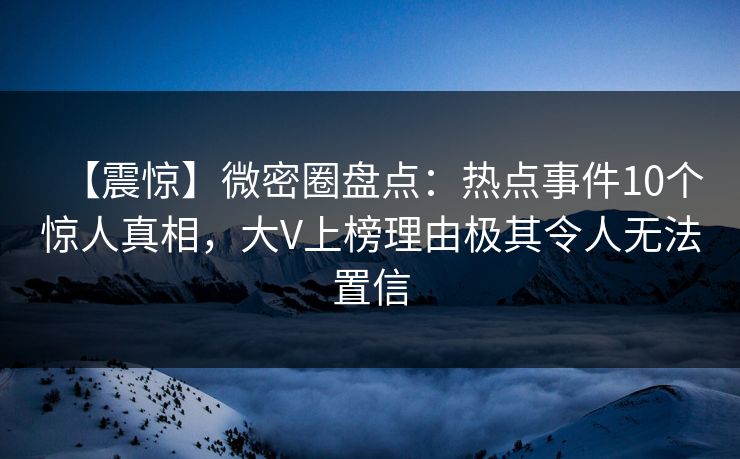 【震惊】微密圈盘点：热点事件10个惊人真相，大V上榜理由极其令人无法置信