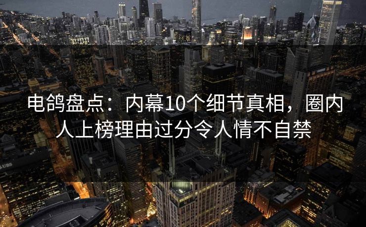 电鸽盘点:内幕10个细节真相,圈内人上榜理由过分令人情不自禁 电鸽盘点:内幕10个细节真相,圈内人上榜理由过分令人情不自禁