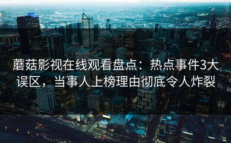 蘑菇影视在线观看盘点:热点事件3大误区,当事人上榜理由彻底令人炸裂 蘑菇影视在线观看盘点:热点事件3大误区,当事人上榜理由彻底令人炸裂