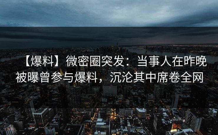 【爆料】微密圈突发:当事人在昨晚被曝曾参与爆料,沉沦其中席卷全网 【爆料】微密圈突发:当事人在昨晚被曝曾参与爆料,沉沦其中席卷全网