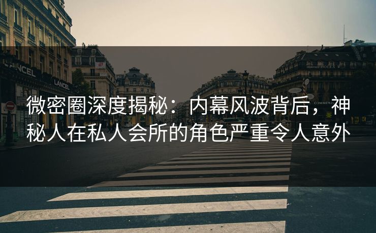 微密圈深度揭秘:内幕风波背后,神秘人在私人会所的角色严重令人意外 微密圈深度揭秘:内幕风波背后,神秘人在私人会所的角色严重令人意外