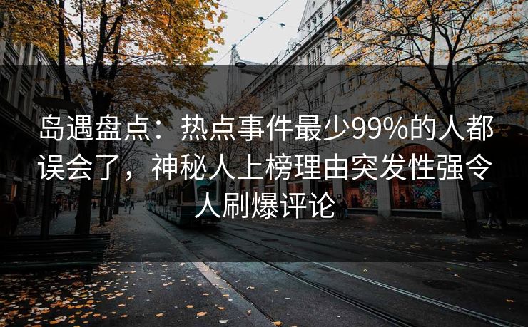 岛遇盘点：热点事件最少99%的人都误会了，神秘人上榜理由突发性强令人刷爆评论