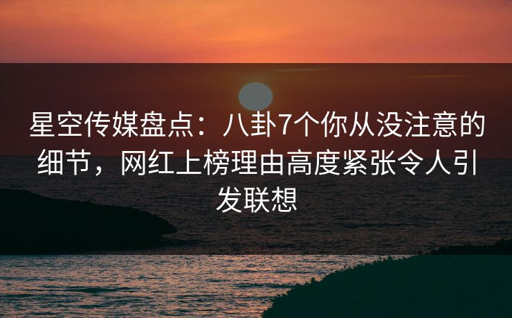 星空传媒盘点:八卦7个你从没注意的细节,网红上榜理由高度紧张令人引发联想 星空传媒盘点:八卦7个你从没注意的细节,网红上榜理由高度紧张令人引发联想