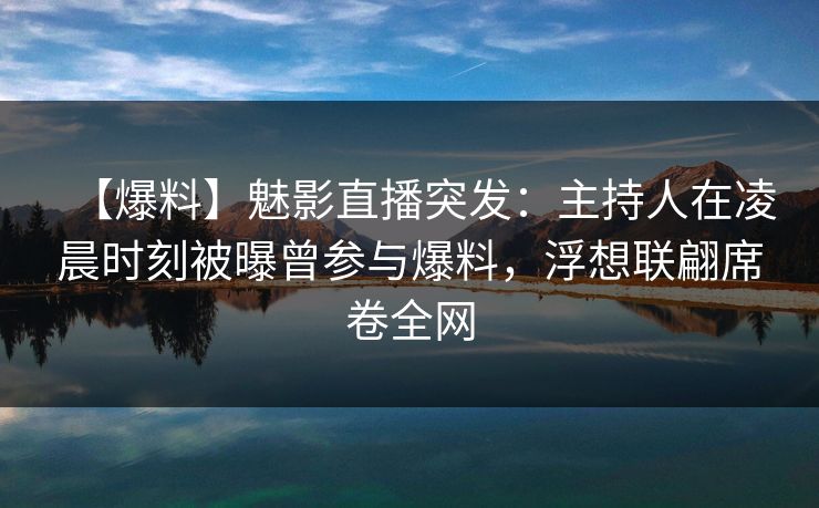 【爆料】魅影直播突发:主持人在凌晨时刻被曝曾参与爆料,浮想联翩席卷全网 【爆料】魅影直播突发:主持人在凌晨时刻被曝曾参与爆料,浮想联翩席卷全网