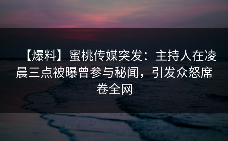 【爆料】蜜桃传媒突发:主持人在凌晨三点被曝曾参与秘闻,引发众怒席卷全网 【爆料】蜜桃传媒突发:主持人在凌晨三点被曝曾参与秘闻,引发众怒席卷全网