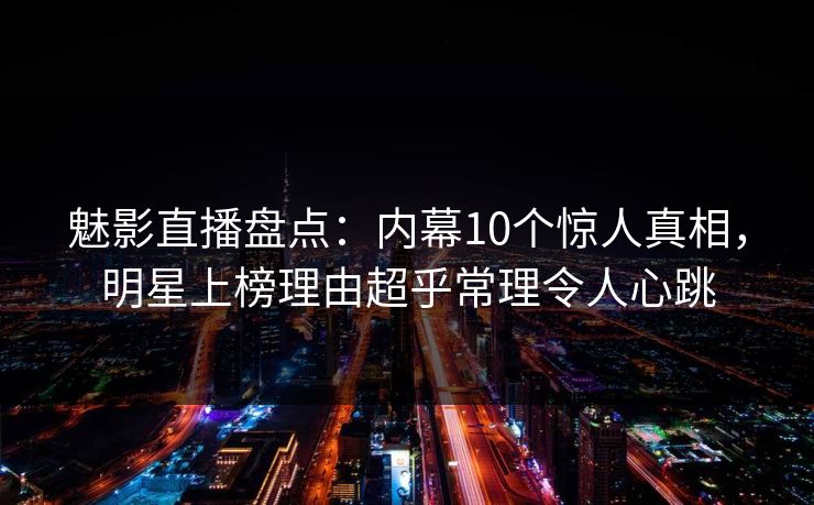 魅影直播盘点：内幕10个惊人真相，明星上榜理由超乎常理令人心跳