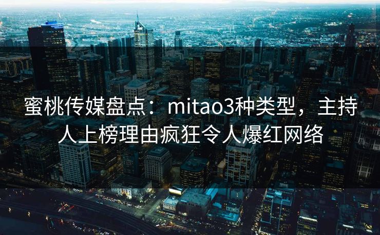 蜜桃传媒盘点：mitao3种类型，主持人上榜理由疯狂令人爆红网络