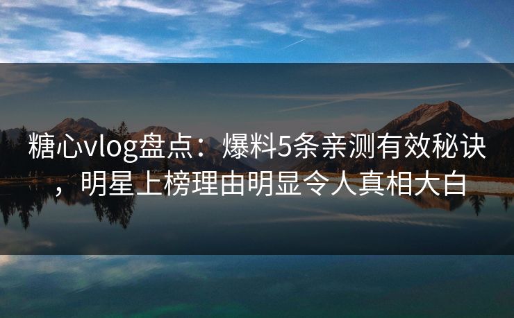 糖心vlog盘点:爆料5条亲测有效秘诀,明星上榜理由明显令人真相大白 糖心vlog盘点:爆料5条亲测有效秘诀,明星上榜理由明显令人真相大白