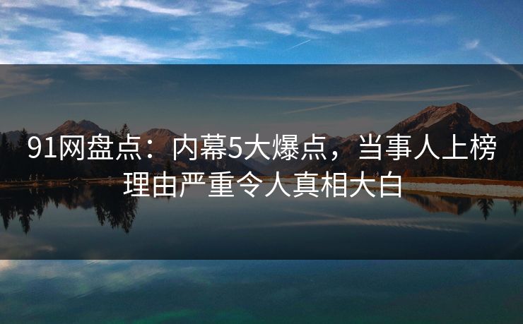 91网盘点:内幕5大爆点,当事人上榜理由严重令人真相大白 91网盘点:内幕5大爆点,当事人上榜理由严重令人真相大白