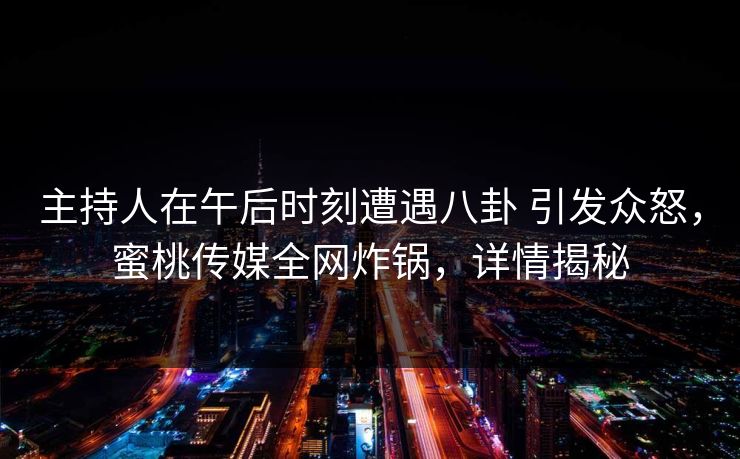 主持人在午后时刻遭遇八卦 引发众怒，蜜桃传媒全网炸锅，详情揭秘